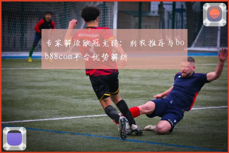 专家解读欧冠竞猜：利农推荐与bob88com平台优势解析