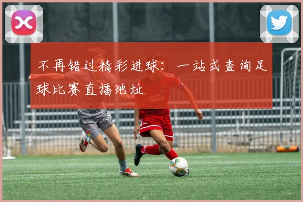 不再错过精彩进球：一站式查询足球比赛直播地址