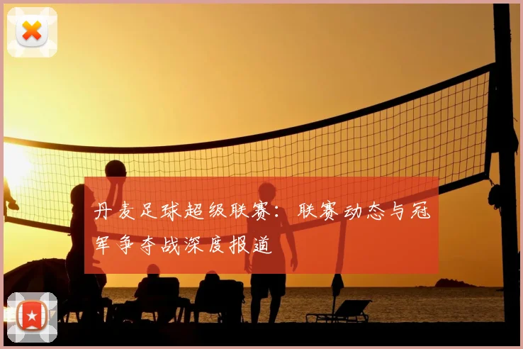 丹麦足球超级联赛：联赛动态与冠军争夺战深度报道