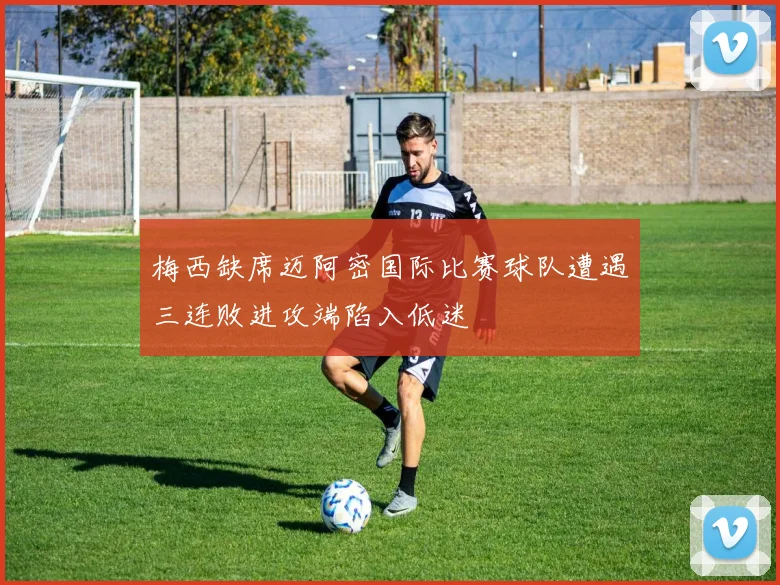 梅西缺席迈阿密国际比赛球队遭遇三连败进攻端陷入低迷