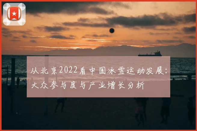 从北京2022看中国冰雪运动发展：大众参与度与产业增长分析