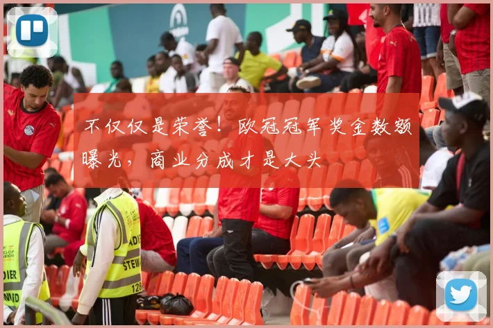 不仅仅是荣誉！欧冠冠军奖金数额曝光，商业分成才是大头