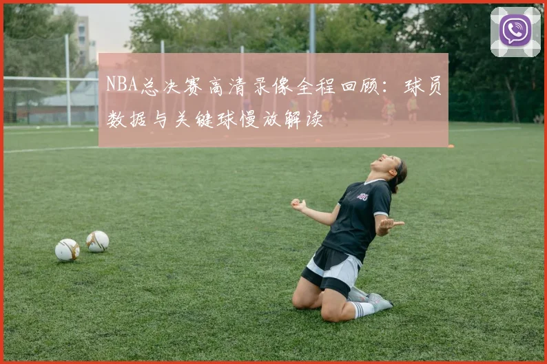 NBA总决赛高清录像全程回顾：球员数据与关键球慢放解读