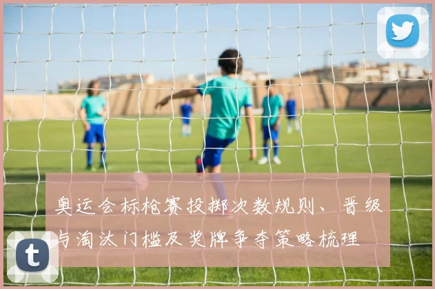 奥运会标枪赛投掷次数规则、晋级与淘汰门槛及奖牌争夺策略梳理