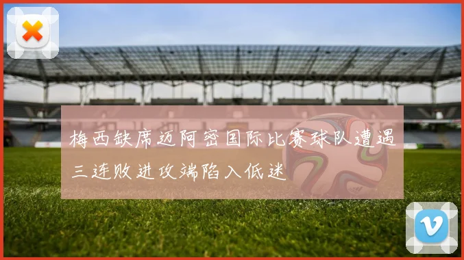 梅西缺席迈阿密国际比赛球队遭遇三连败进攻端陷入低迷