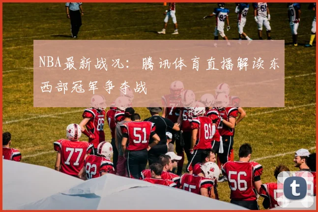 NBA最新战况：腾讯体育直播解读东西部冠军争夺战