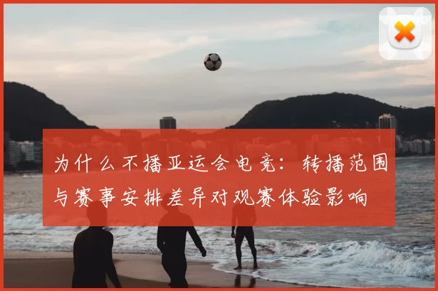 为什么不播亚运会电竞：转播范围与赛事安排差异对观赛体验影响