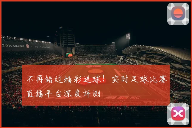 不再错过精彩进球！实时足球比赛直播平台深度评测