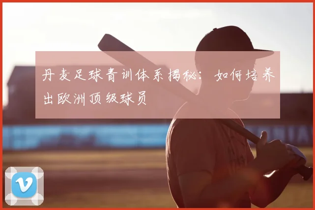 丹麦足球青训体系揭秘：如何培养出欧洲顶级球员