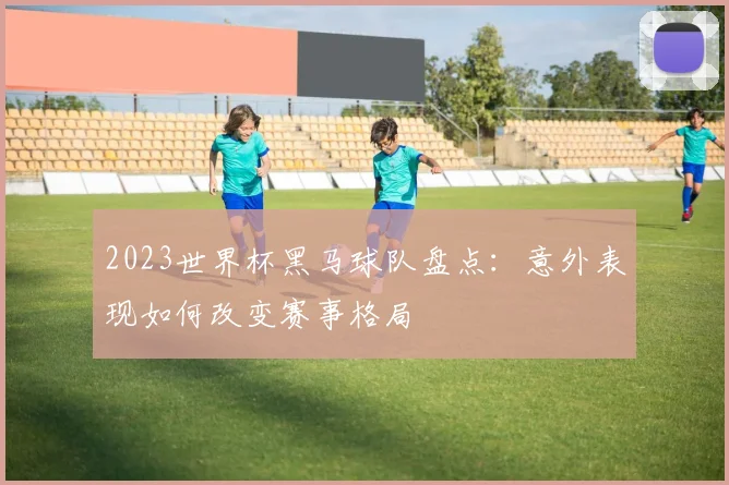 2023世界杯黑马球队盘点：意外表现如何改变赛事格局